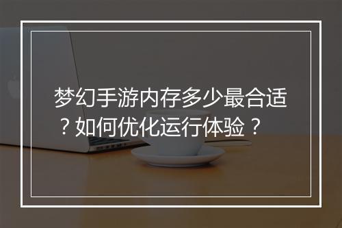 梦幻手游内存多少最合适?如何优化运行体验?