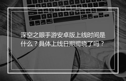 深空之眼手游安卓版上线时间是什么？具体上线日期揭晓了吗？