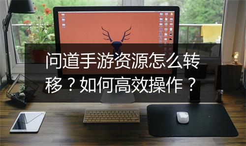 问道手游资源怎么转移？如何高效操作？
