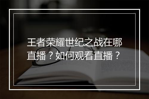 王者荣耀世纪之战在哪直播?如何观看直播?