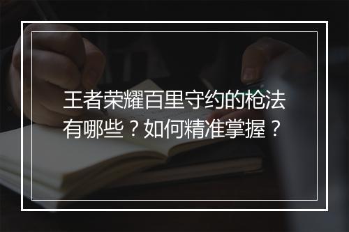 王者荣耀百里守约的枪法有哪些？如何精准掌握？