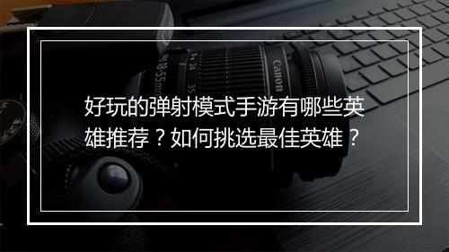 好玩的弹射模式手游有哪些英雄推荐?如何挑选最佳英雄?