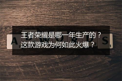 王者荣耀是哪一年生产的?这款游戏为何如此火爆?