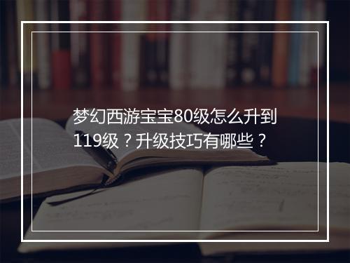梦幻西游宝宝80级怎么升到119级?升级技巧有哪些?