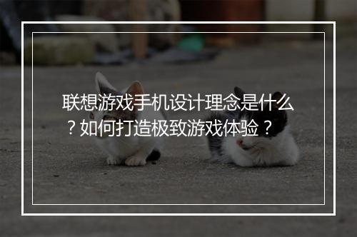 联想游戏手机设计理念是什么？如何打造极致游戏体验？