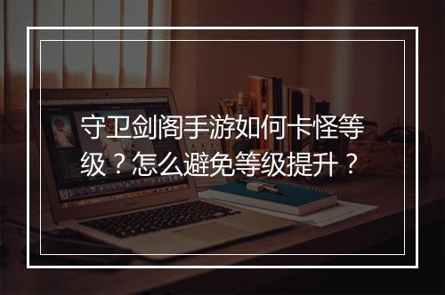 守卫剑阁手游如何卡怪等级?怎么避免等级提升?