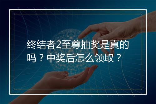 终结者2至尊抽奖是真的吗？中奖后怎么领取？