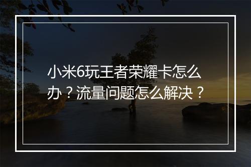 小米6玩王者荣耀卡怎么办?流量问题怎么解决?