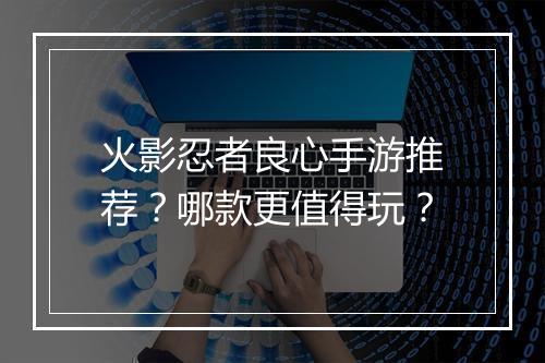 火影忍者良心手游推荐?哪款更值得玩?