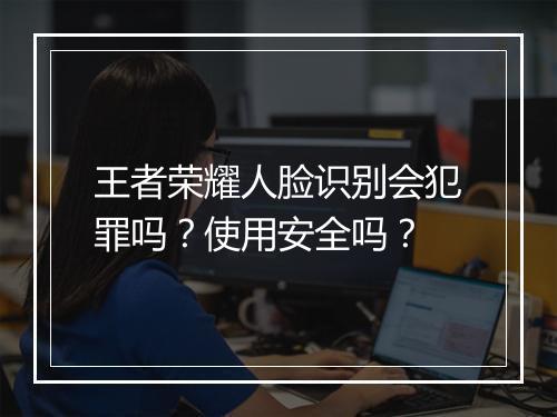 王者荣耀人脸识别会犯罪吗？使用安全吗？