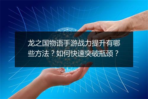 龙之国物语手游战力提升有哪些方法？如何快速突破瓶颈？