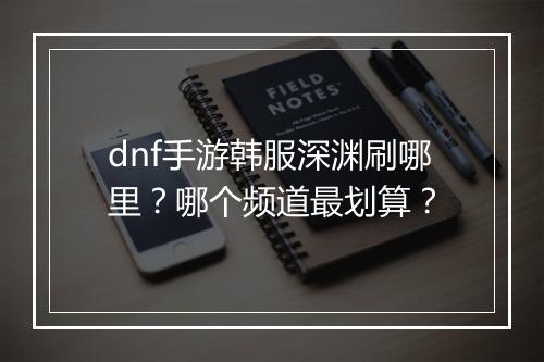 dnf手游韩服深渊刷哪里?哪个频道最划算?