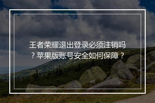 王者荣耀退出登录必须注销吗？苹果版账号安全如何保障？