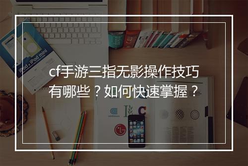 cf手游三指无影操作技巧有哪些？如何快速掌握？