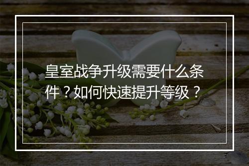 皇室战争升级需要什么条件?如何快速提升等级?