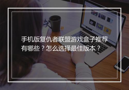 手机版复仇者联盟游戏盒子推荐有哪些?怎么选择最佳版本?