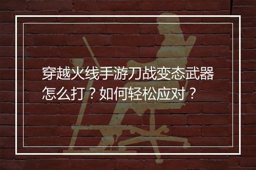 穿越火线手游刀战变态武器怎么打？如何轻松应对？