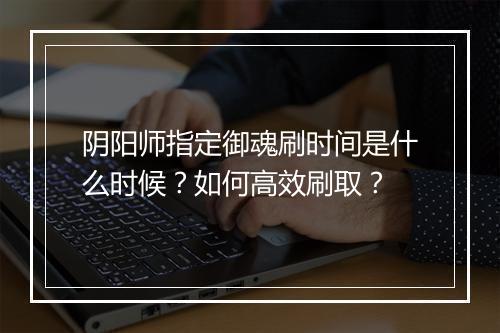 阴阳师指定御魂刷时间是什么时候？如何高效刷取？