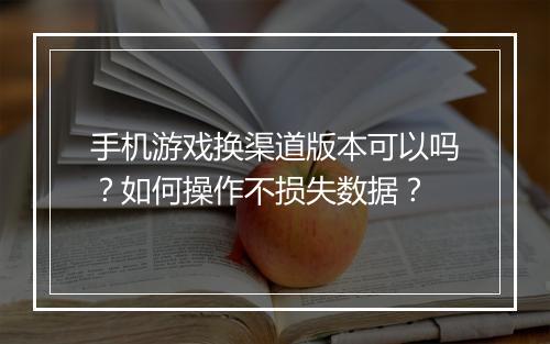 手机游戏换渠道版本可以吗?如何操作不损失数据?