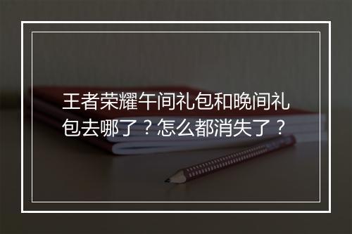 王者荣耀午间礼包和晚间礼包去哪了?怎么都消失了?