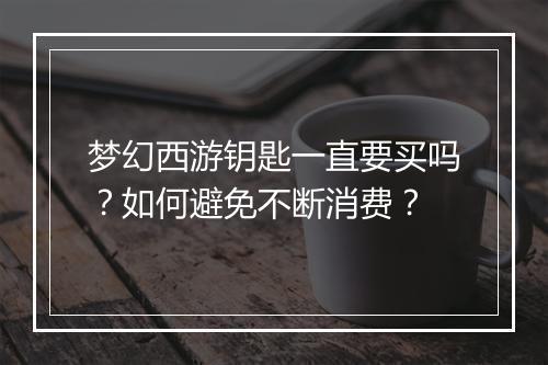 梦幻西游钥匙一直要买吗?如何避免不断消费?