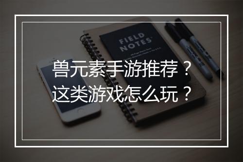 兽元素手游推荐?这类游戏怎么玩?
