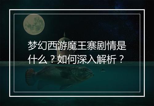 梦幻西游魔王寨剧情是什么?如何深入解析?