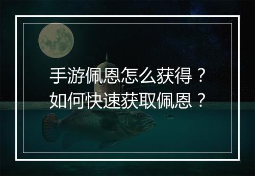 手游佩恩怎么获得?如何快速获取佩恩?