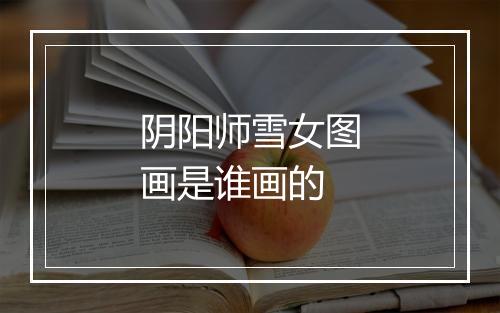 阴阳师雪女图画是谁画的