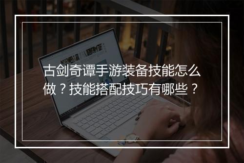 古剑奇谭手游装备技能怎么做?技能搭配技巧有哪些?