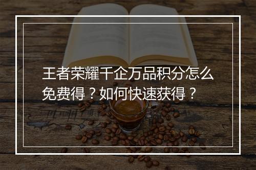 王者荣耀千企万品积分怎么免费得?如何快速获得?