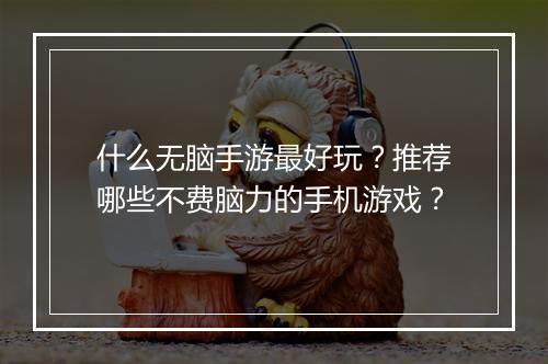 什么无脑手游最好玩?推荐哪些不费脑力的手机游戏?