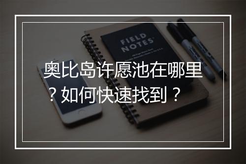 奥比岛许愿池在哪里？如何快速找到？