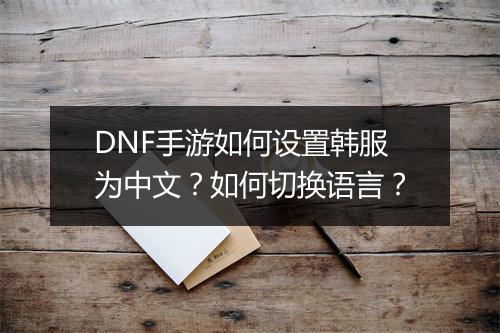 DNF手游如何设置韩服为中文？如何切换语言？