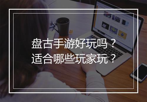 盘古手游好玩吗？适合哪些玩家玩？