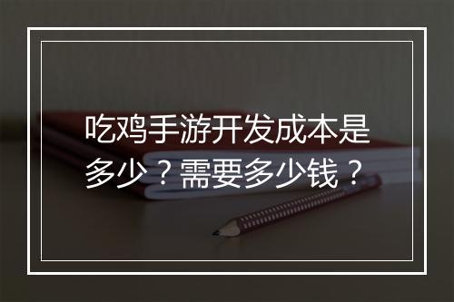 吃鸡手游开发成本是多少?需要多少钱?