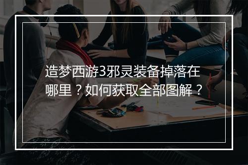 造梦西游3邪灵装备掉落在哪里？如何获取全部图解？