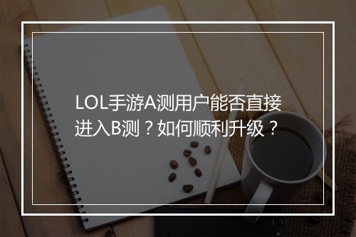 LOL手游A测用户能否直接进入B测?如何顺利升级?