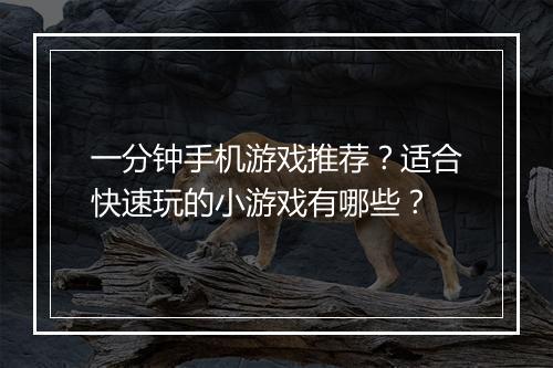 一分钟手机游戏推荐？适合快速玩的小游戏有哪些？
