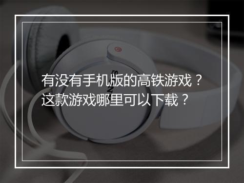 有没有手机版的高铁游戏？这款游戏哪里可以下载？