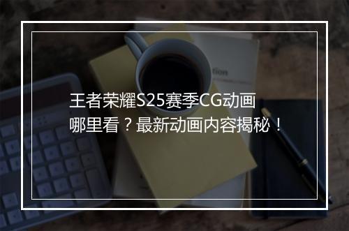 王者荣耀S25赛季CG动画哪里看?最新动画内容揭秘!