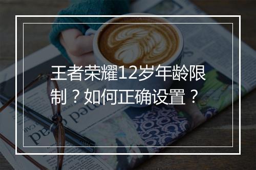 王者荣耀12岁年龄限制？如何正确设置？