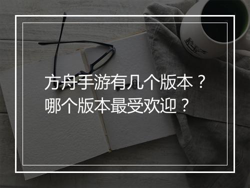 方舟手游有几个版本?哪个版本最受欢迎?