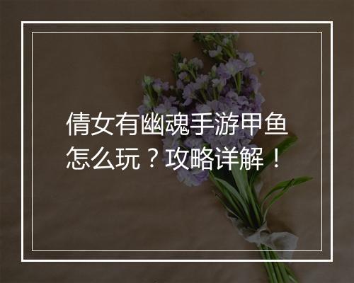 倩女有幽魂手游甲鱼怎么玩？攻略详解！