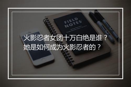 火影忍者女团十万白绝是谁？她是如何成为火影忍者的？