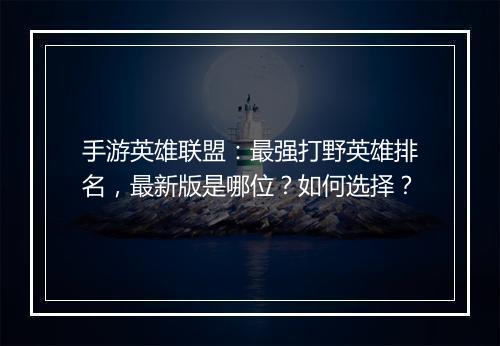 手游英雄联盟：最强打野英雄排名，最新版是哪位？如何选择？