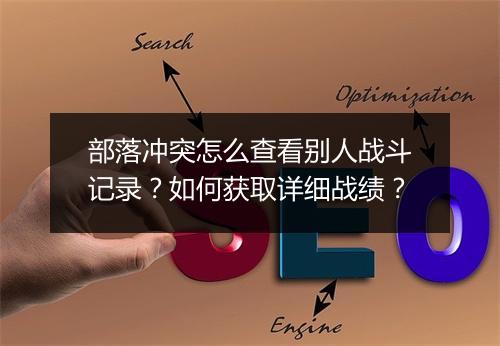 部落冲突怎么查看别人战斗记录？如何获取详细战绩？