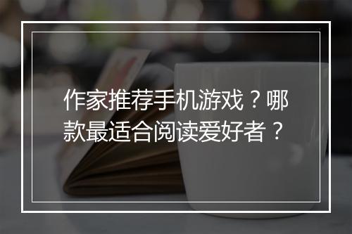 作家推荐手机游戏?哪款最适合阅读爱好者?