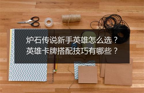 炉石传说新手英雄怎么选?英雄卡牌搭配技巧有哪些?