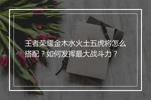 王者荣耀金木水火土五虎将怎么搭配?如何发挥最大战斗力?